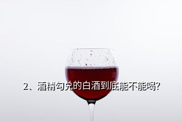 2、酒精勾兌的白酒到底能不能喝？