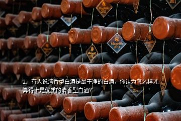 2、有人說清香型白酒是最干凈的白酒，你認(rèn)為怎么樣才算得上是優(yōu)質(zhì)的清香型白酒？