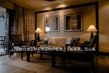 2、做白酒定制實(shí)體店的，疫情之下和未來，怎么拓客？