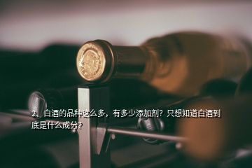 2、白酒的品種這么多，有多少添加劑？只想知道白酒到底是什么成分？