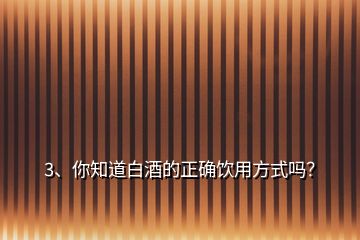 3、你知道白酒的正確飲用方式嗎？