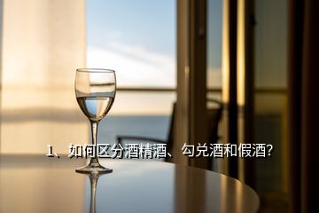 1、如何區(qū)分酒精酒、勾兌酒和假酒？
