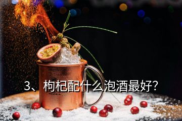 3、枸杞配什么泡酒最好？