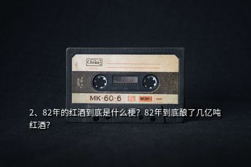 2、82年的紅酒到底是什么梗？82年到底釀了幾億噸紅酒？