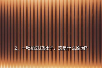 2、一喝酒就拉肚子，這是什么原因？