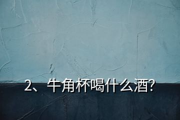 2、牛角杯喝什么酒？