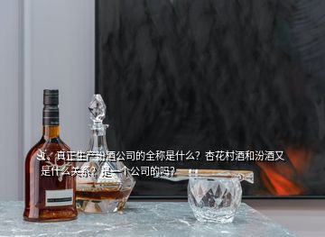 1、真正生產(chǎn)汾酒公司的全稱是什么？杏花村酒和汾酒又是什么關(guān)系？是一個(gè)公司的嗎？