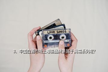 3、中國白酒市場上哪些品牌是屬于高端系列呢？
