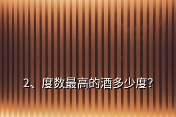 2、度數(shù)最高的酒多少度？