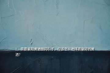 1、需要襄陽黃酒做藥引子，應該怎么選擇質量好的黃酒？