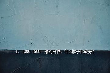 1、1000-1500一瓶的白酒，什么牌子比較好？