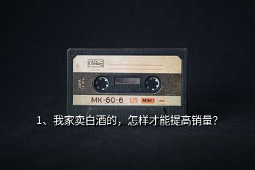 1、我家賣白酒的，怎樣才能提高銷量？