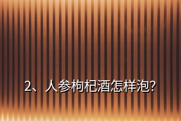 2、人參枸杞酒怎樣泡？