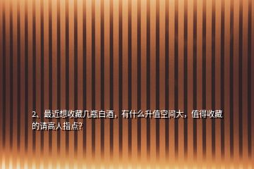 2、最近想收藏幾瓶白酒，有什么升值空間大，值得收藏的請高人指點？