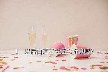 1、以后白酒基金還會(huì)折算嗎？