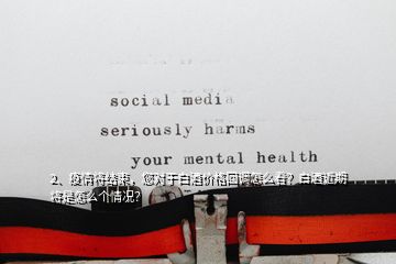 2、疫情將結(jié)束，您對于白酒價格回調(diào)怎么看？白酒近期將是怎么個情況？