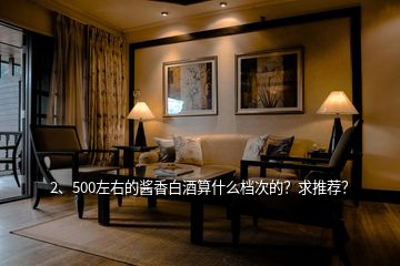 2、500左右的醬香白酒算什么檔次的？求推薦？