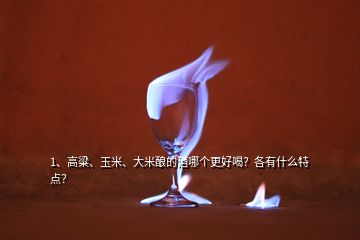 1、高粱、玉米、大米釀的酒哪個更好喝？各有什么特點？