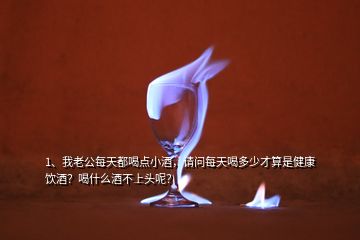 1、我老公每天都喝點小酒，請問每天喝多少才算是健康飲酒？喝什么酒不上頭呢？