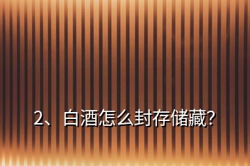 2、白酒怎么封存儲藏？