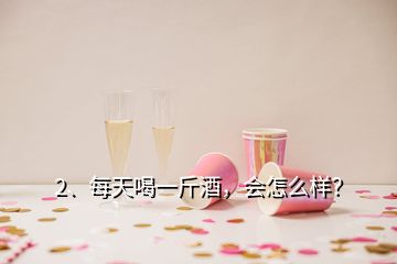 2、每天喝一斤酒，會(huì)怎么樣？