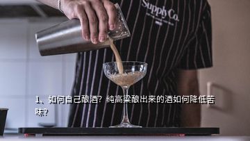 1、如何自己釀酒？純高粱釀出來的酒如何降低苦味？