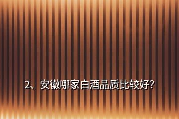 2、安徽哪家白酒品質(zhì)比較好？