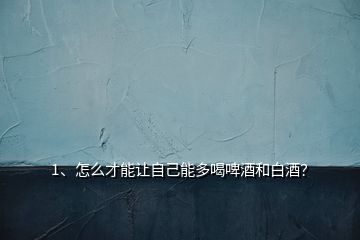 1、怎么才能讓自己能多喝啤酒和白酒？