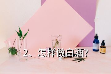 2、怎樣做白酒？