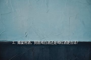 2、婚宴用酒，到底喝白酒還是喝紅酒更合適？