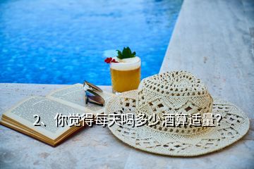 2、你覺得每天喝多少酒算適量？