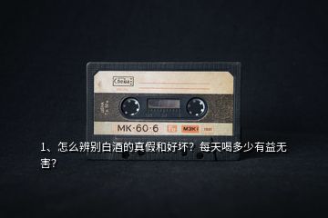 1、怎么辨別白酒的真假和好壞？每天喝多少有益無害？