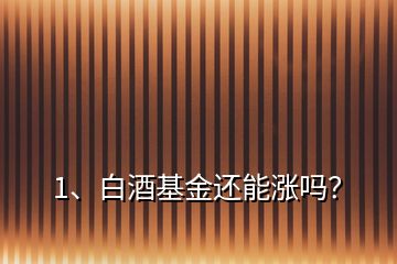 1、白酒基金還能漲嗎？