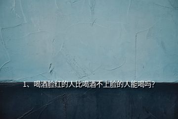 1、喝酒臉紅的人比喝酒不上臉的人能喝嗎？