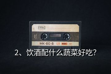2、飲酒配什么蔬菜好吃？