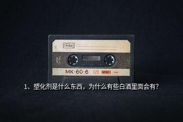1、塑化劑是什么東西，為什么有些白酒里面會有？
