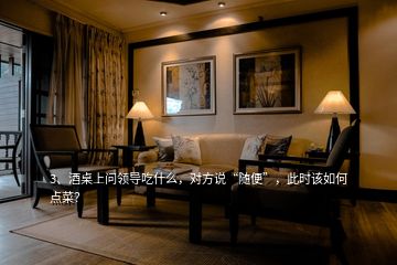 3、酒桌上問領(lǐng)導(dǎo)吃什么，對(duì)方說“隨便”，此時(shí)該如何點(diǎn)菜？