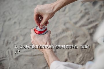 2、如何把高度白酒變成沒有酒精味的飲料酒，而且醉人？