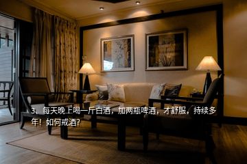 3、每天晚上喝一斤白酒，加兩瓶啤酒，才舒服，持續(xù)多年！如何戒酒？