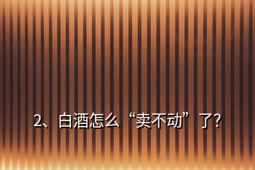 2、白酒怎么“賣不動”了？