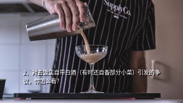 2、對(duì)去飯店自帶白酒（有時(shí)還自備部分小菜）引發(fā)的爭(zhēng)議，你怎么看？