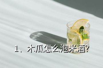 1、木瓜怎么泡米酒？