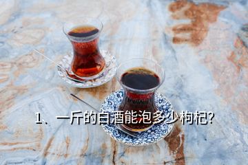 1、一斤的白酒能泡多少枸杞？