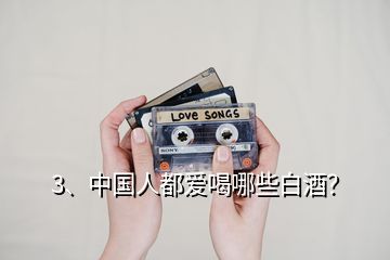 3、中國人都愛喝哪些白酒？