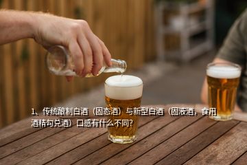 1、傳統(tǒng)釀制白酒（固態(tài)酒）與新型白酒（固液酒，食用酒精勾兌酒）口感有什么不同？
