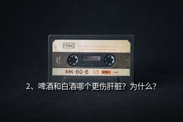 2、啤酒和白酒哪個(gè)更傷肝臟？為什么？