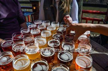 4、夏天太熱，你是喜歡喝什么酒？白酒還是啤酒？