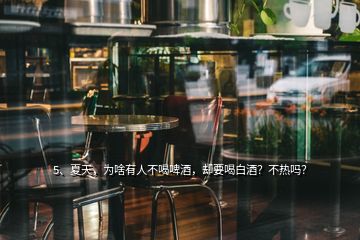 5、夏天，為啥有人不喝啤酒，卻要喝白酒？不熱嗎？