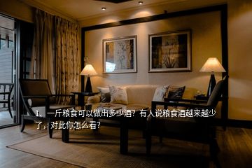 1、一斤糧食可以做出多少酒？有人說糧食酒越來越少了，對(duì)此你怎么看？