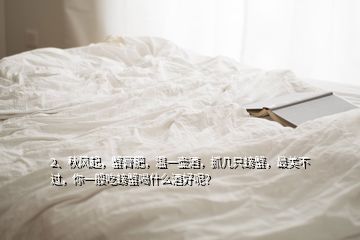 2、秋風(fēng)起，蟹膏肥，溫一壺酒，抓幾只螃蟹，最美不過，你一般吃螃蟹喝什么酒好呢？